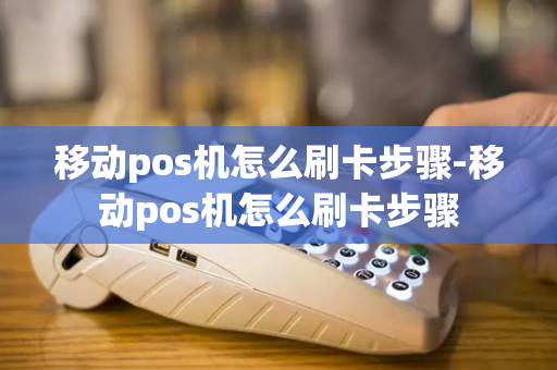 移动pos机怎么刷卡步骤-移动pos机怎么刷卡步骤