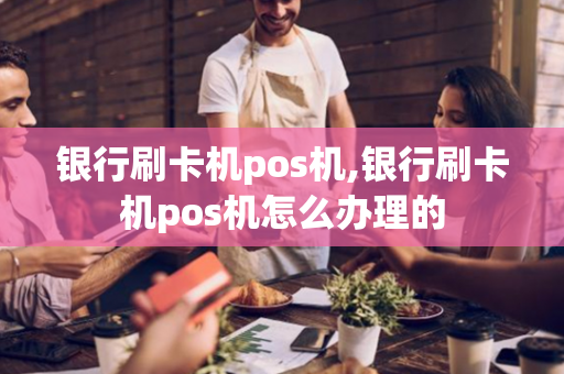 银行刷卡机pos机,银行刷卡机pos机怎么办理的