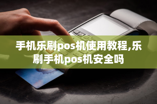 手机乐刷pos机使用教程,乐刷手机pos机安全吗