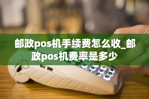 邮政pos机手续费怎么收_邮政pos机费率是多少