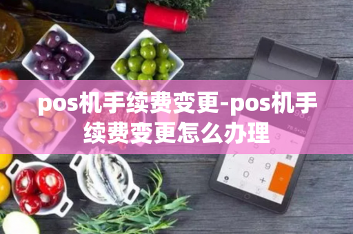 pos机手续费变更-pos机手续费变更怎么办理-第1张图片-POS机中心