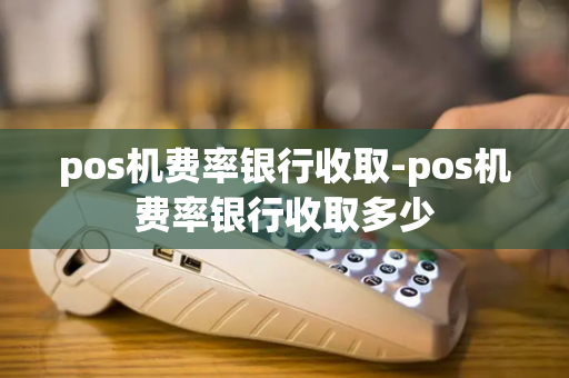 pos机费率银行收取-pos机费率银行收取多少-第1张图片-POS机中心