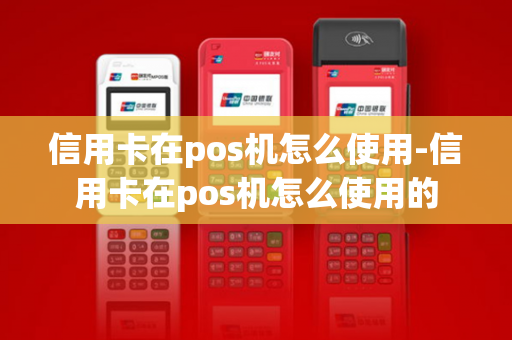 信用卡在pos机怎么使用-信用卡在pos机怎么使用的-第1张图片-POS机中心