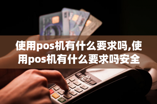 使用pos机有什么要求吗,使用pos机有什么要求吗安全吗