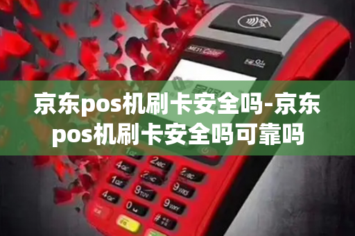 京东pos机刷卡安全吗-京东pos机刷卡安全吗可靠吗