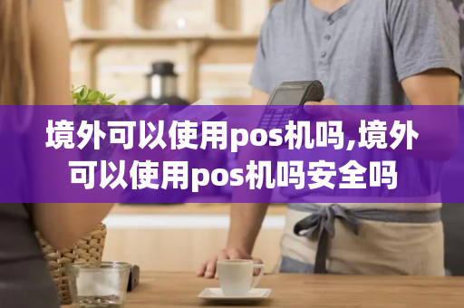 境外可以使用pos机吗,境外可以使用pos机吗安全吗