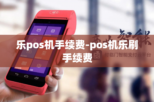 乐pos机手续费-pos机乐刷手续费-第1张图片-POS机中心