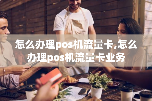 怎么办理pos机流量卡,怎么办理pos机流量卡业务