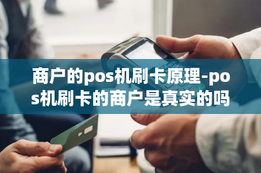 商户的pos机刷卡原理-pos机刷卡的商户是真实的吗