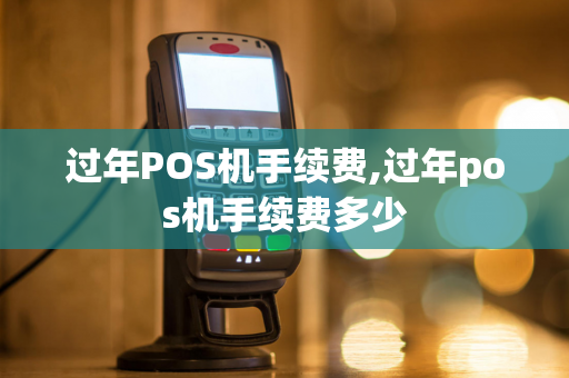 过年POS机手续费,过年pos机手续费多少-第1张图片-POS机中心