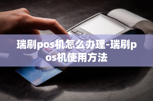 瑞刷pos机怎么办理-瑞刷pos机使用方法