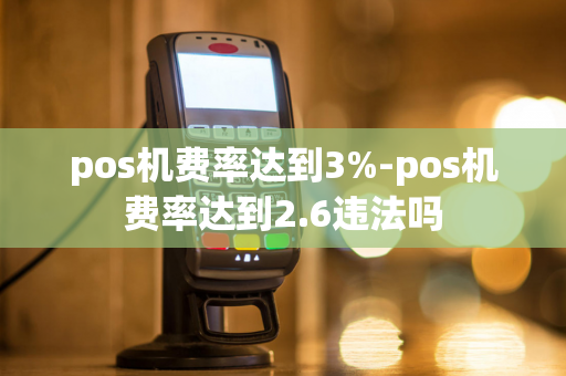 pos机费率达到3%-pos机费率达到2.6违法吗-第1张图片-POS机中心