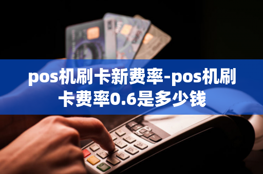 pos机刷卡新费率-pos机刷卡费率0.6是多少钱