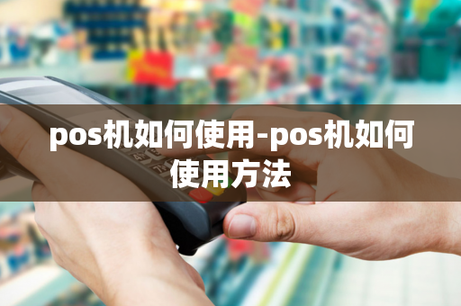 pos机如何使用-pos机如何使用方法-第1张图片-POS机中心