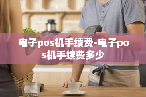 电子pos机手续费-电子pos机手续费多少