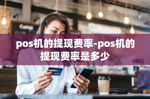 pos机的提现费率-pos机的提现费率是多少