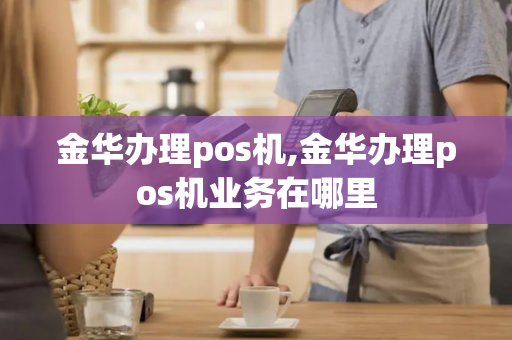 金华办理pos机,金华办理pos机业务在哪里-第1张图片-POS机中心