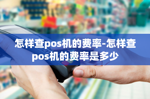 怎样查pos机的费率-怎样查pos机的费率是多少-第1张图片-POS机中心