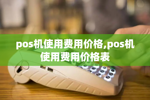 pos机使用费用价格,pos机使用费用价格表