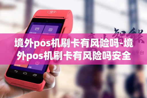 境外pos机刷卡有风险吗-境外pos机刷卡有风险吗安全吗