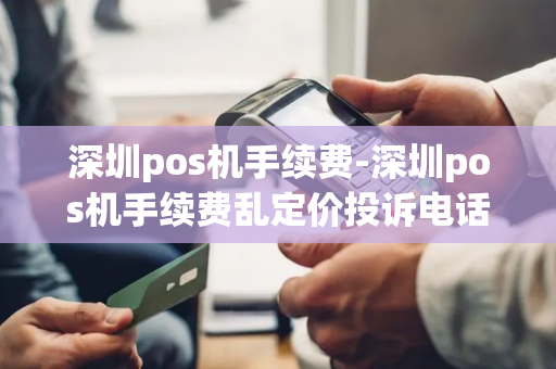 深圳pos机手续费-深圳pos机手续费乱定价投诉电话-第1张图片-POS机中心