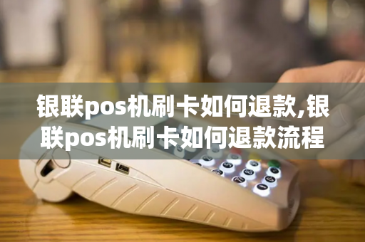 银联pos机刷卡如何退款,银联pos机刷卡如何退款流程