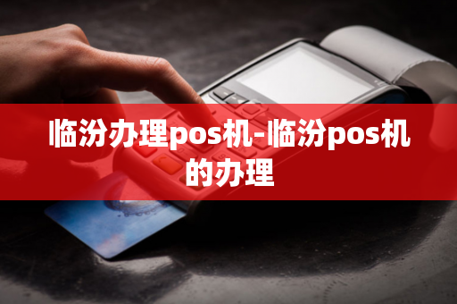 临汾办理pos机-临汾pos机的办理-第1张图片-POS机中心