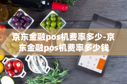 京东金融pos机费率多少-京东金融pos机费率多少钱