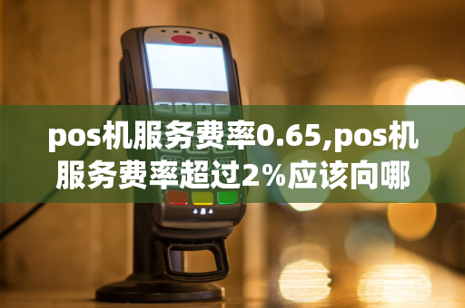 pos机服务费率0.65,pos机服务费率超过2%应该向哪个部门投诉