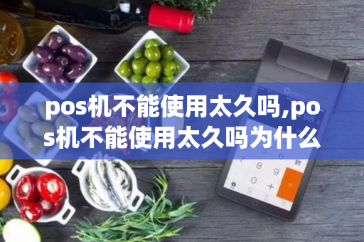 pos机不能使用太久吗,pos机不能使用太久吗为什么