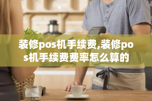 装修pos机手续费,装修pos机手续费费率怎么算的