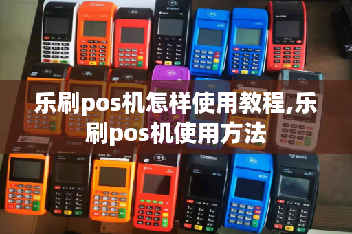 乐刷pos机怎样使用教程,乐刷pos机使用方法