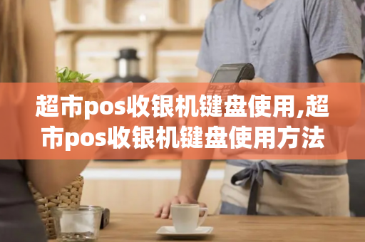 超市pos收银机键盘使用,超市pos收银机键盘使用方法