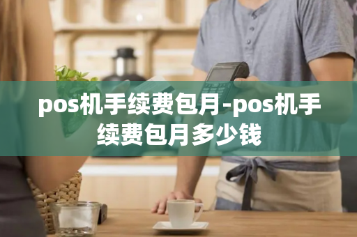 pos机手续费包月-pos机手续费包月多少钱-第1张图片-POS机中心