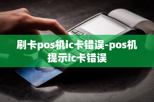 刷卡pos机ic卡错误-pos机提示ic卡错误