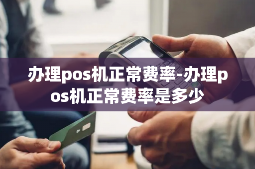 办理pos机正常费率-办理pos机正常费率是多少-第1张图片-POS机中心