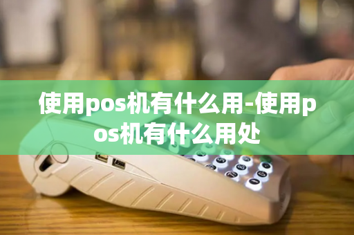 使用pos机有什么用-使用pos机有什么用处