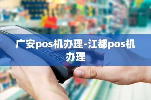 广安pos机办理-江都pos机办理