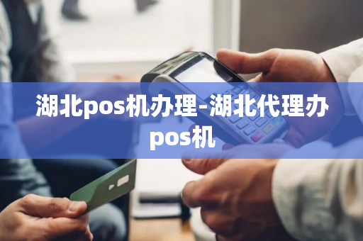 湖北pos机办理-湖北代理办pos机-第1张图片-POS机中心