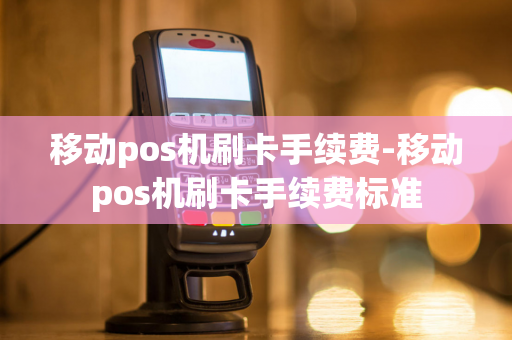 移动pos机刷卡手续费-移动pos机刷卡手续费标准