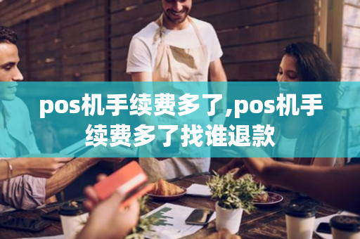 pos机手续费多了,pos机手续费多了找谁退款