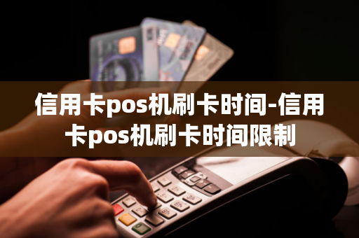 信用卡pos机刷卡时间-信用卡pos机刷卡时间限制