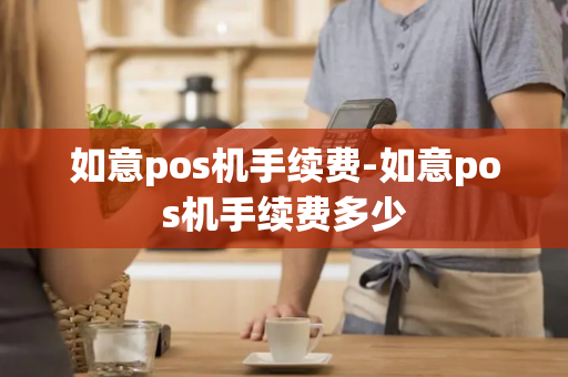 如意pos机手续费-如意pos机手续费多少