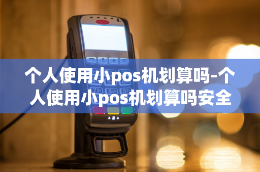 个人使用小pos机划算吗-个人使用小pos机划算吗安全吗