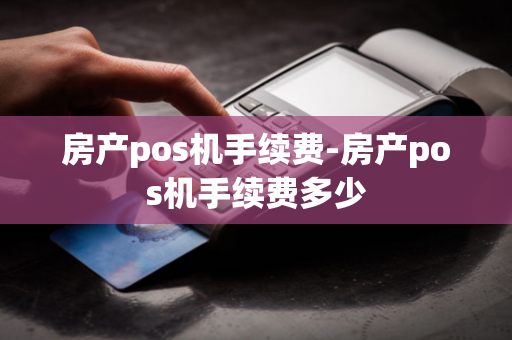 房产pos机手续费-房产pos机手续费多少