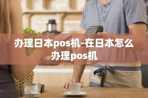 办理日本pos机-在日本怎么办理pos机