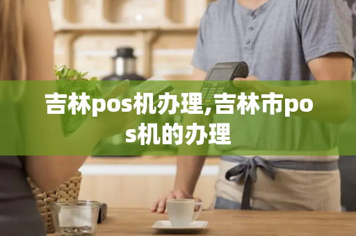 吉林pos机办理,吉林市pos机的办理-第1张图片-POS机中心