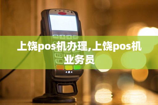 上饶pos机办理,上饶pos机业务员-第1张图片-POS机中心