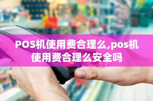 POS机使用费合理么,pos机使用费合理么安全吗-第1张图片-POS机中心