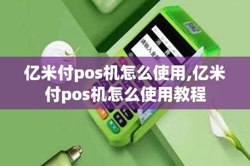 亿米付pos机怎么使用,亿米付pos机怎么使用教程